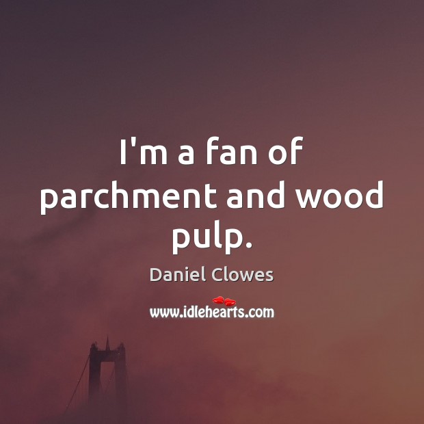 I’m a fan of parchment and wood pulp. Daniel Clowes Picture Quote