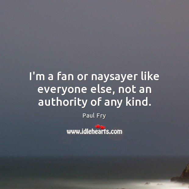 I’m a fan or naysayer like everyone else, not an authority of any kind. Paul Fry Picture Quote