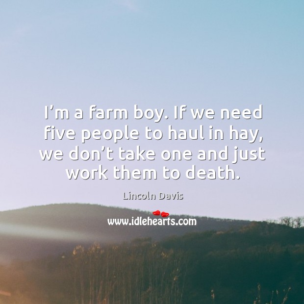 I’m a farm boy. If we need five people to haul in hay, we don’t take one and just work them to death. Image