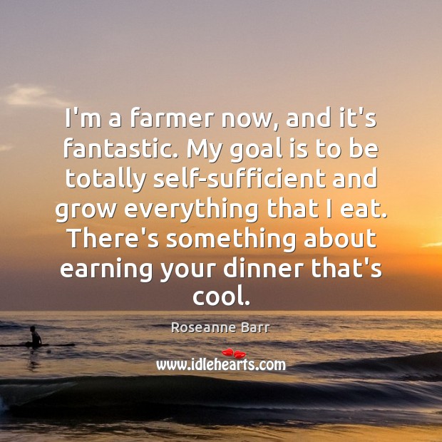 I’m a farmer now, and it’s fantastic. My goal is to be Roseanne Barr Picture Quote