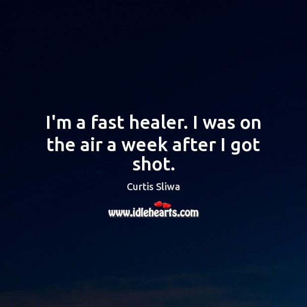 I’m a fast healer. I was on the air a week after I got shot. 