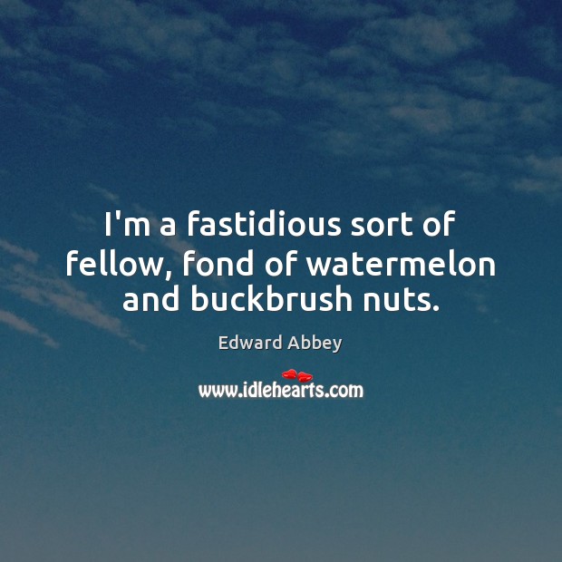 I’m a fastidious sort of fellow, fond of watermelon and buckbrush nuts. Edward Abbey Picture Quote
