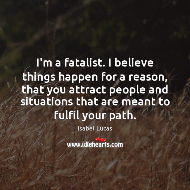 I’m a fatalist. I believe things happen for a reason, that you Isabel Lucas Picture Quote
