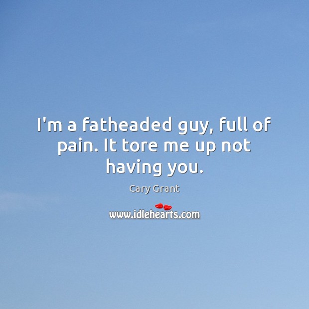 I’m a fatheaded guy, full of pain. It tore me up not having you. Cary Grant Picture Quote
