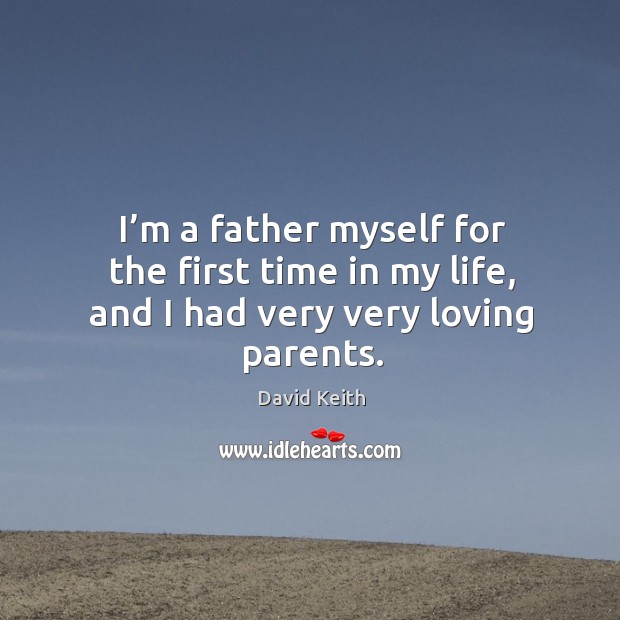 I’m a father myself for the first time in my life, and I had very very loving parents. David Keith Picture Quote