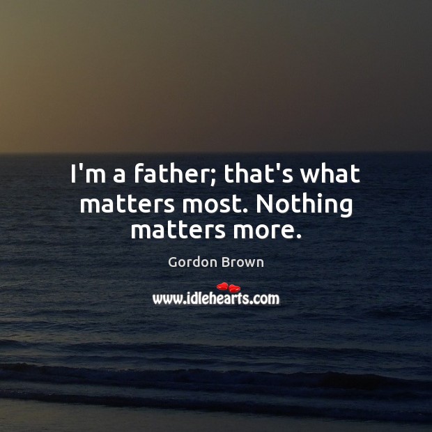 I’m a father; that’s what matters most. Nothing matters more. Gordon Brown Picture Quote