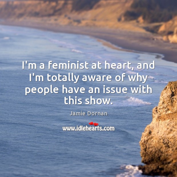 I’m a feminist at heart, and I’m totally aware of why people have an issue with this show. Jamie Dornan Picture Quote