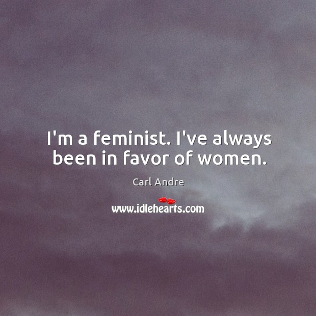 I’m a feminist. I’ve always been in favor of women. Carl Andre Picture Quote