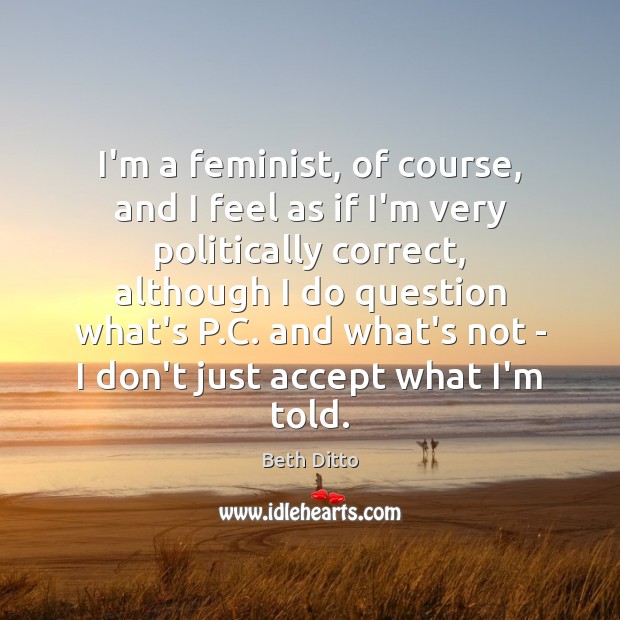 I’m a feminist, of course, and I feel as if I’m very Beth Ditto Picture Quote