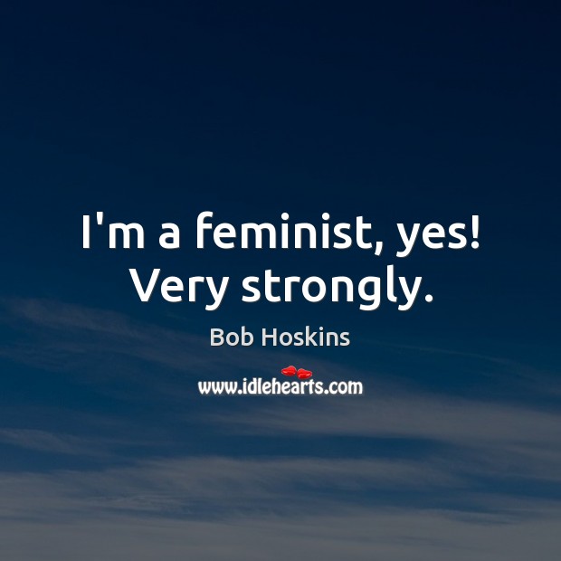 I’m a feminist, yes! Very strongly. Bob Hoskins Picture Quote