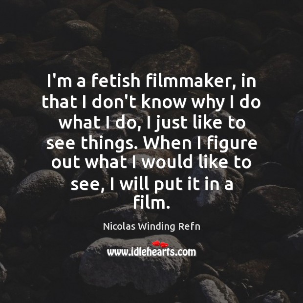 I’m a fetish filmmaker, in that I don’t know why I do 