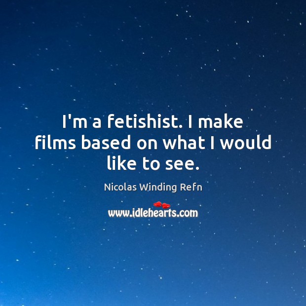I’m a fetishist. I make films based on what I would like to see. Nicolas Winding Refn Picture Quote