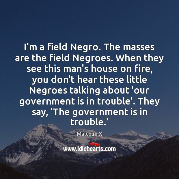 I’m a field Negro. The masses are the field Negroes. When they Malcolm X Picture Quote