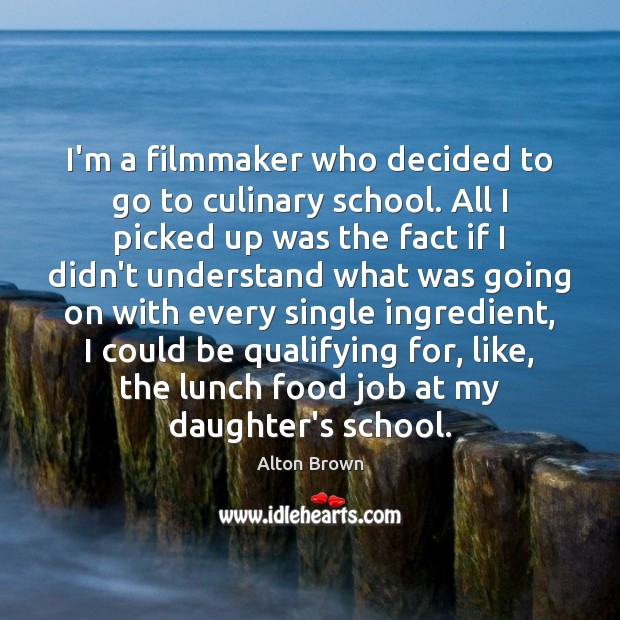 I’m a filmmaker who decided to go to culinary school. All I Alton Brown Picture Quote