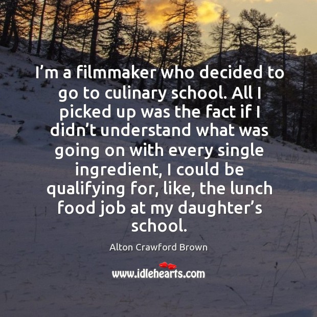 I’m a filmmaker who decided to go to culinary school. All I picked up was the fact if I didn’t Alton Crawford Brown Picture Quote