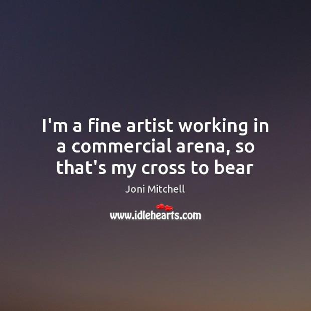 I’m a fine artist working in a commercial arena, so that’s my cross to bear Joni Mitchell Picture Quote