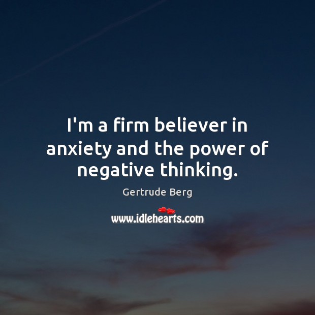 I’m a firm believer in anxiety and the power of negative thinking. Gertrude Berg Picture Quote