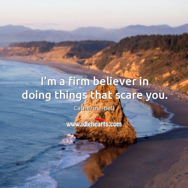 I’m a firm believer in doing things that scare you. Catherine Bell Picture Quote