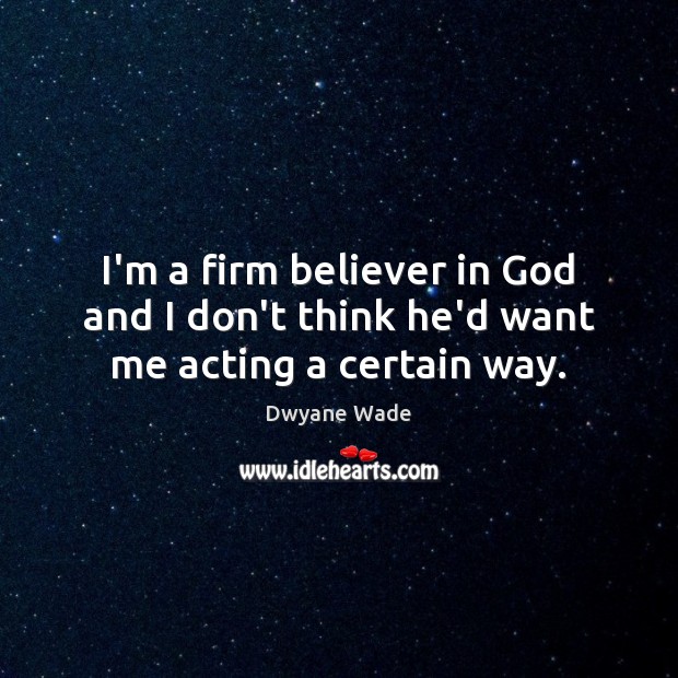 I’m a firm believer in God and I don’t think he’d want me acting a certain way. Dwyane Wade Picture Quote