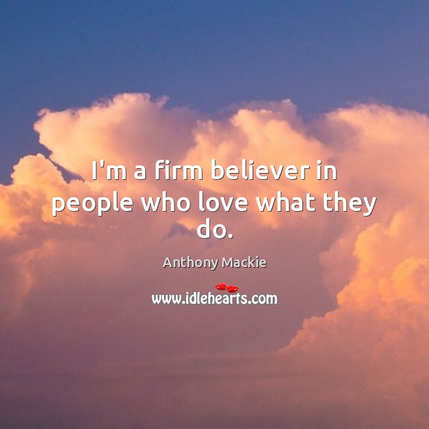 I’m a firm believer in people who love what they do. Anthony Mackie Picture Quote