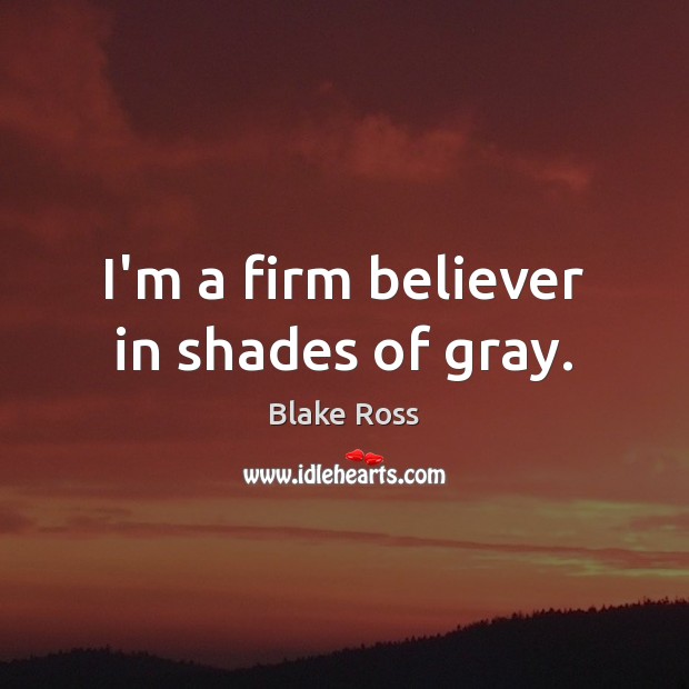 I’m a firm believer in shades of gray. Blake Ross Picture Quote