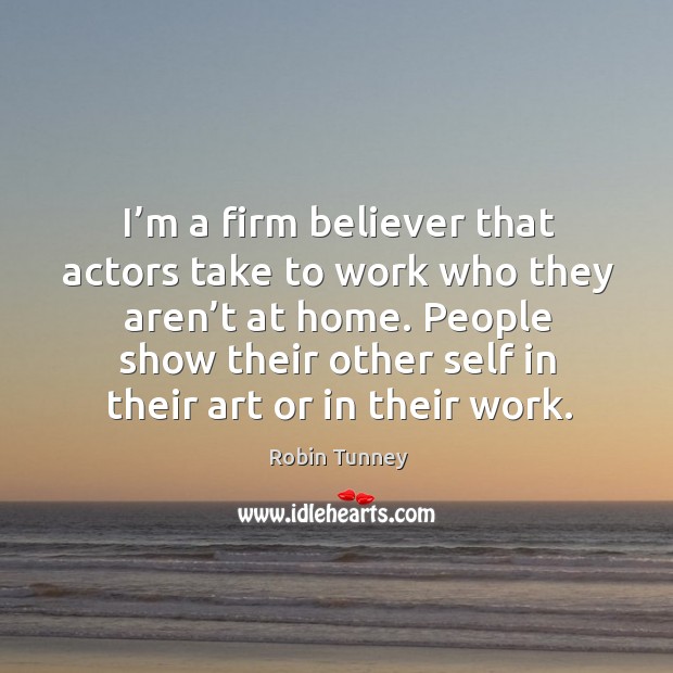 I’m a firm believer that actors take to work who they aren’t at home. Robin Tunney Picture Quote
