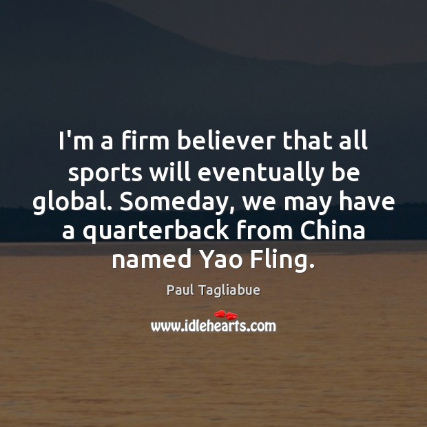 I’m a firm believer that all sports will eventually be global. Someday, Paul Tagliabue Picture Quote
