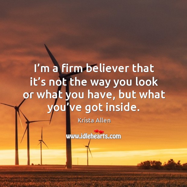 I’m a firm believer that it’s not the way you look or what you have, but what you’ve got inside. Krista Allen Picture Quote