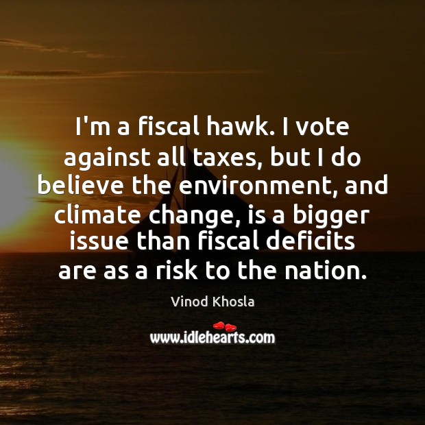 I’m a fiscal hawk. I vote against all taxes, but I do Vinod Khosla Picture Quote