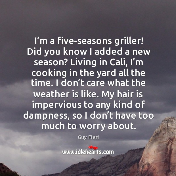 I’m a five-seasons griller! did you know I added a new season? living in cali, I’m cooking in the yard all the time. Guy Fieri Picture Quote