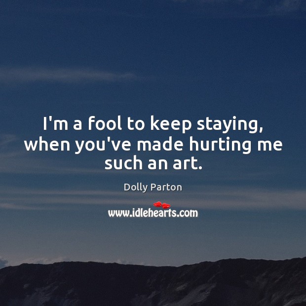 I’m a fool to keep staying, when you’ve made hurting me such an art. Dolly Parton Picture Quote