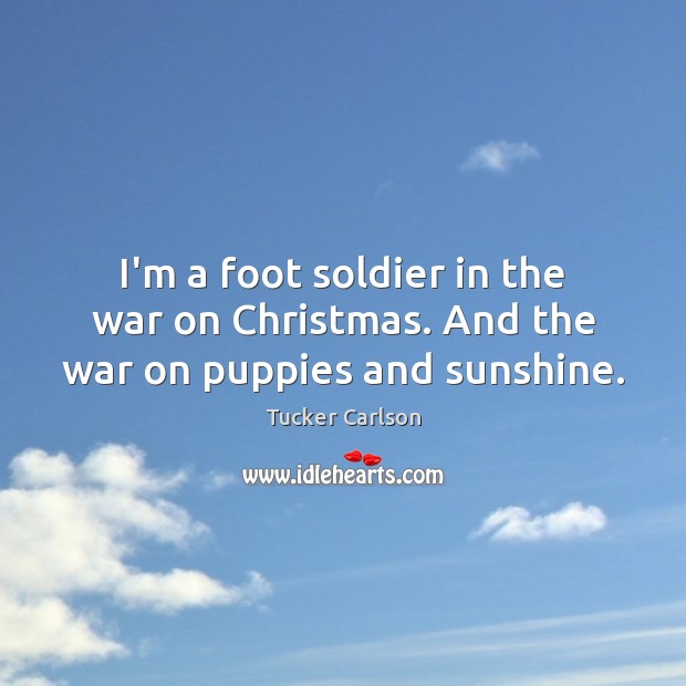 I’m a foot soldier in the war on Christmas. And the war on puppies and sunshine. Tucker Carlson Picture Quote
