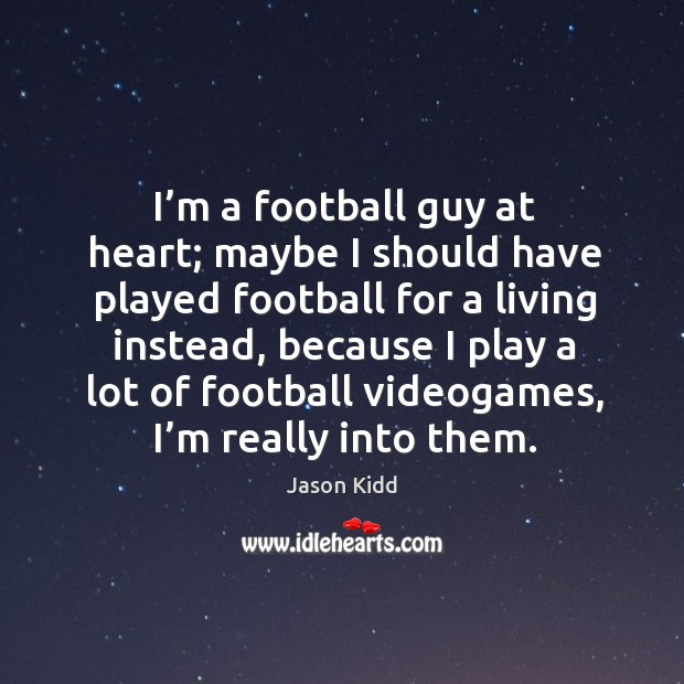 I’m a football guy at heart; maybe I should have played football for a living instead 