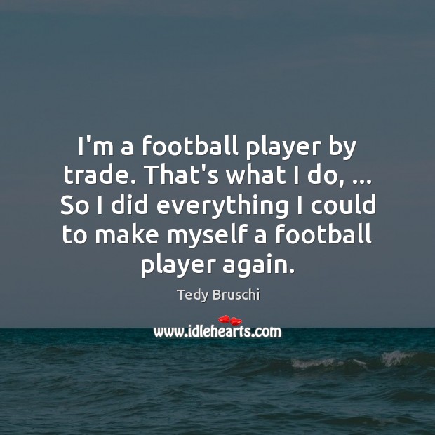 I’m a football player by trade. That’s what I do, … So I Tedy Bruschi Picture Quote
