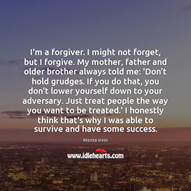 I’m a forgiver. I might not forget, but I forgive. My mother, Monte Irvin Picture Quote