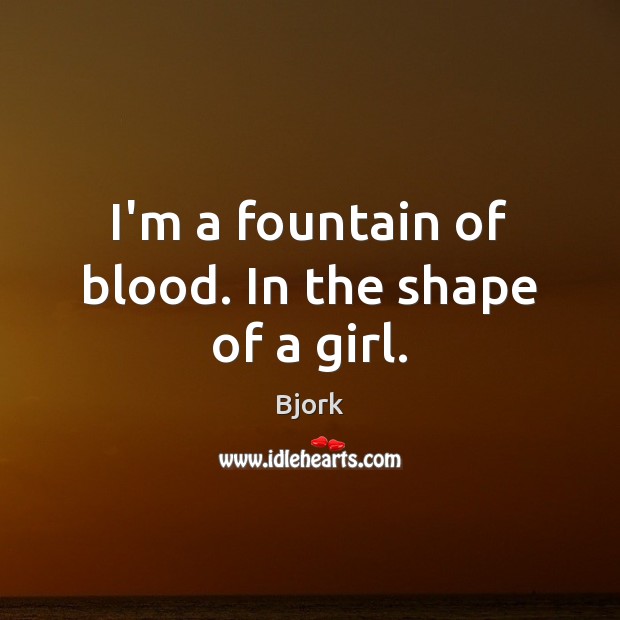 I’m a fountain of blood. In the shape of a girl. Bjork Picture Quote