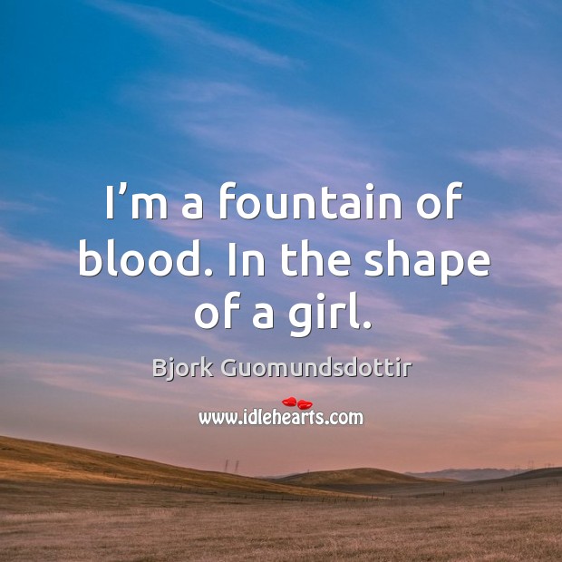 I’m a fountain of blood. In the shape of a girl. Bjork Guomundsdottir Picture Quote