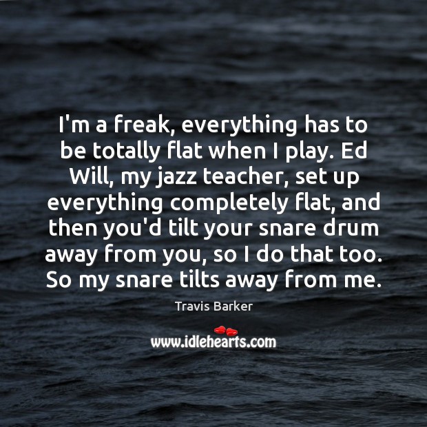 I’m a freak, everything has to be totally flat when I play. Travis Barker Picture Quote
