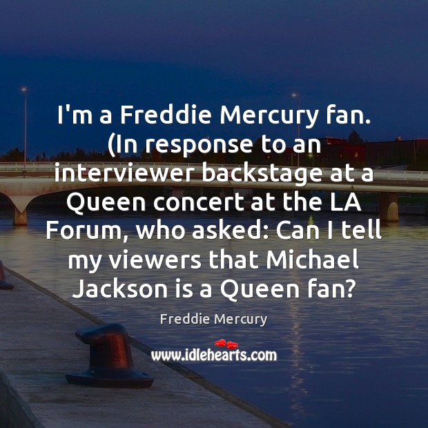 I’m a Freddie Mercury fan. (In response to an interviewer backstage at Freddie Mercury Picture Quote