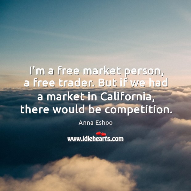 I’m a free market person, a free trader. But if we had a market in california, there would be competition. Anna Eshoo Picture Quote