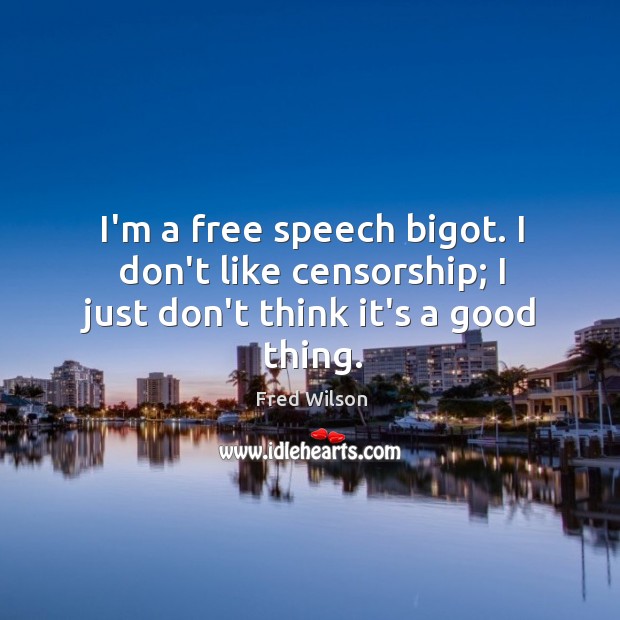 I’m a free speech bigot. I don’t like censorship; I just don’t think it’s a good thing. Fred Wilson Picture Quote