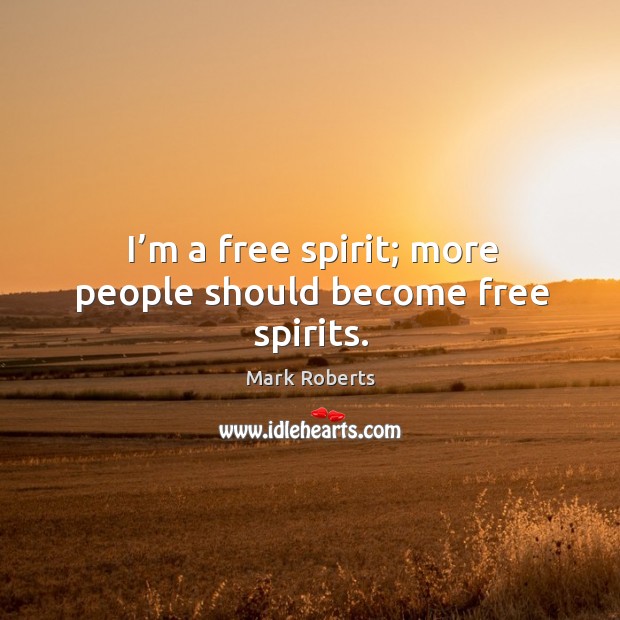 I’m a free spirit; more people should become free spirits. Mark Roberts Picture Quote
