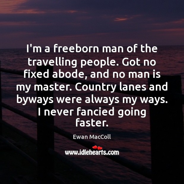 I’m a freeborn man of the travelling people. Got no fixed abode, Ewan MacColl Picture Quote