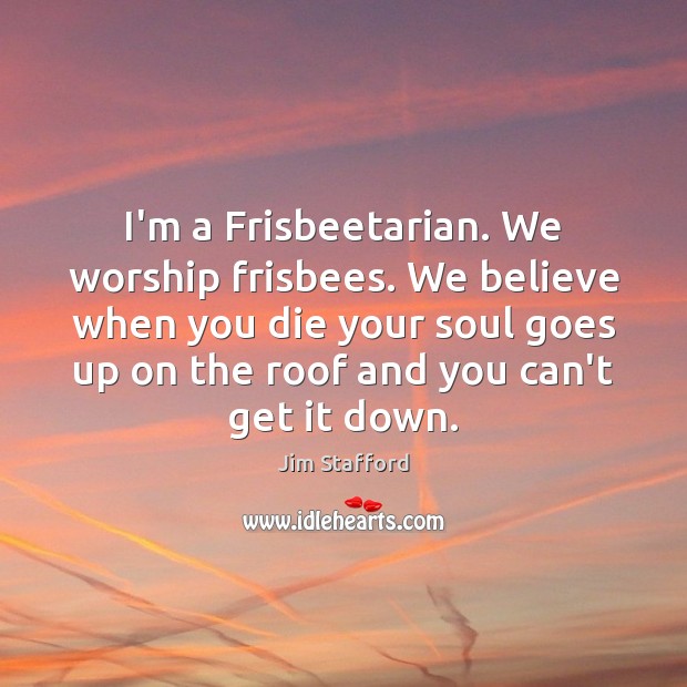 I’m a Frisbeetarian. We worship frisbees. We believe when you die your Jim Stafford Picture Quote