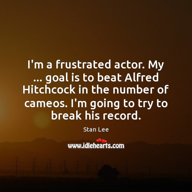I’m a frustrated actor. My … goal is to beat Alfred Hitchcock in Stan Lee Picture Quote