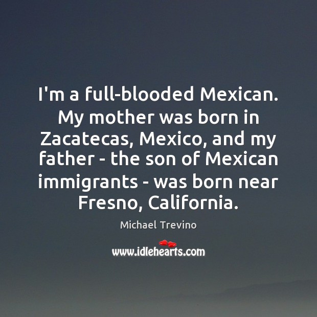 I’m a full-blooded Mexican. My mother was born in Zacatecas, Mexico, and Michael Trevino Picture Quote