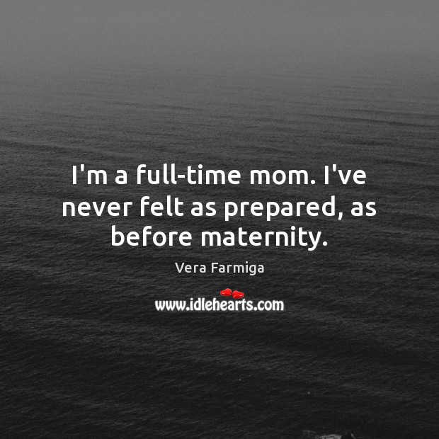 I’m a full-time mom. I’ve never felt as prepared, as before maternity. Vera Farmiga Picture Quote
