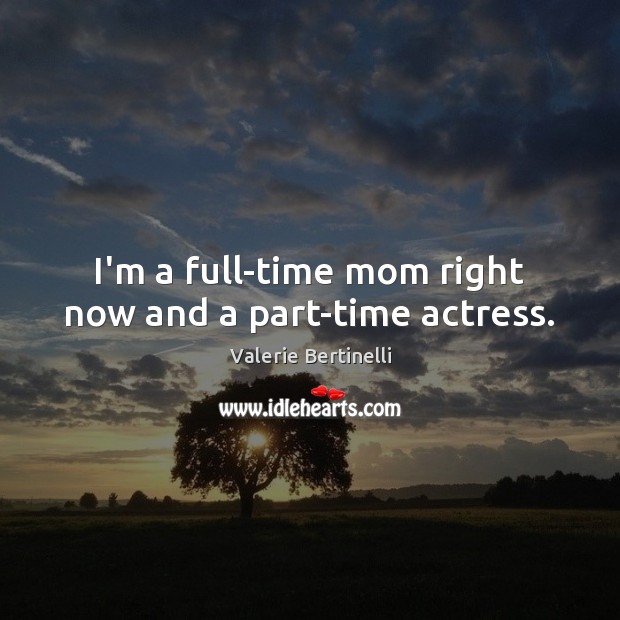 I’m a full-time mom right now and a part-time actress. Valerie Bertinelli Picture Quote
