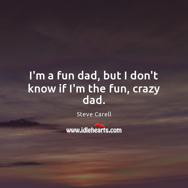 I’m a fun dad, but I don’t know if I’m the fun, crazy dad. Steve Carell Picture Quote