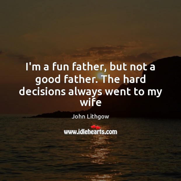 I’m a fun father, but not a good father. The hard decisions always went to my wife John Lithgow Picture Quote